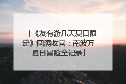 《友有游几天夏日限定》圆满收官：南波万夏日冒险全记录