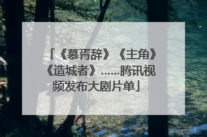 《慕胥辞》《主角》《造城者》……腾讯视频发布大剧片单