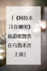 《阿拉木汗在哪里》旅游歌舞秀在乌鲁木齐上演