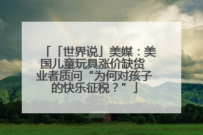 「世界说」美媒：美国儿童玩具涨价缺货 业者质问“为何对孩子的快乐征税？”