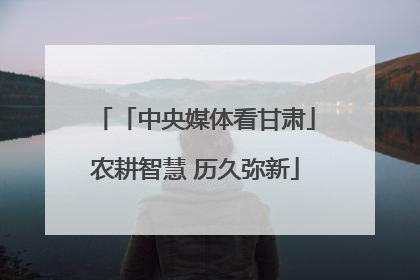 「中央媒体看甘肃」农耕智慧 历久弥新