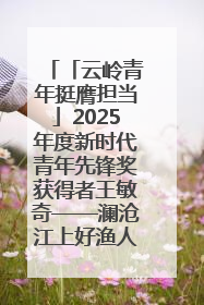 「云岭青年挺膺担当」2025年度新时代青年先锋奖获得者王敏奇——澜沧江上好渔人