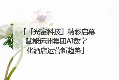 「光富科技」精彩启幕 赋能远洲集团AI数字化酒店运营新趋势