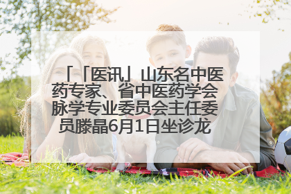 「医讯」山东名中医药专家、省中医药学会脉学专业委员会主任委员滕晶6月1日坐诊龙口市中医医院