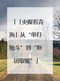 「央媒看青海」从“单打独斗”到“抱团取暖”