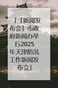 「新闻发布会」市政府新闻办举行2025年天津防汛工作新闻发布会