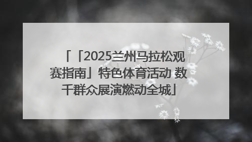 「2025兰州马拉松观赛指南」特色体育活动 数千群众展演燃动全城