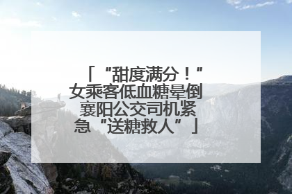 “甜度满分！”女乘客低血糖晕倒 襄阳公交司机紧急“送糖救人”
