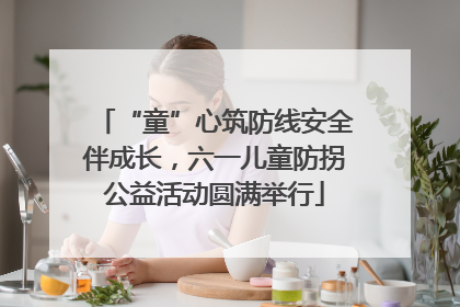 “童”心筑防线安全伴成长，六一儿童防拐公益活动圆满举行