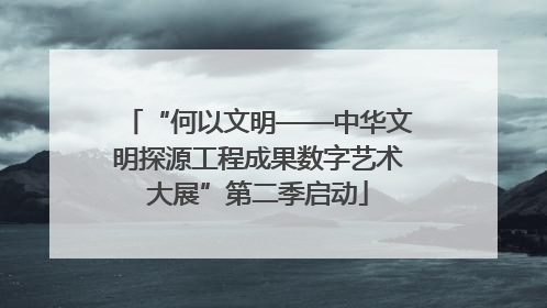 “何以文明——中华文明探源工程成果数字艺术大展”第二季启动