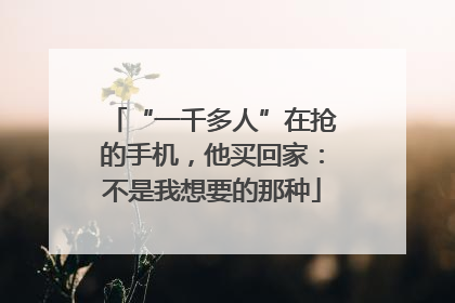 “一千多人”在抢的手机，他买回家：不是我想要的那种