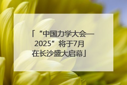 “中国力学大会—2025”将于7月在长沙盛大启幕
