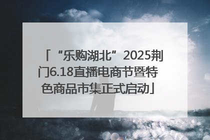 “乐购湖北”2025荆门6.18直播电商节暨特色商品市集正式启动