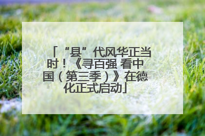 “县”代风华正当时！《寻百强 看中国（第三季）》在德化正式启动