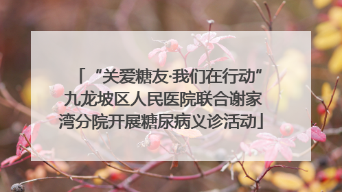 “关爱糖友·我们在行动” 九龙坡区人民医院联合谢家湾分院开展糖尿病义诊活动