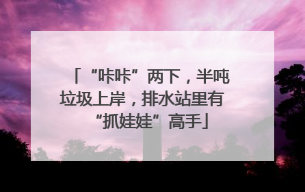 “咔咔”两下，半吨垃圾上岸，排水站里有“抓娃娃”高手