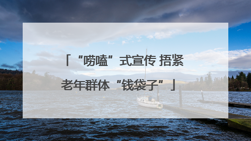 “唠嗑”式宣传 捂紧老年群体“钱袋子”