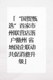 “国贸甄选”首家市州联营店落户随州 省地国企联动共促消费升级
