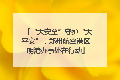 “大安全”守护“大平安”，郑州航空港区明港办事处在行动