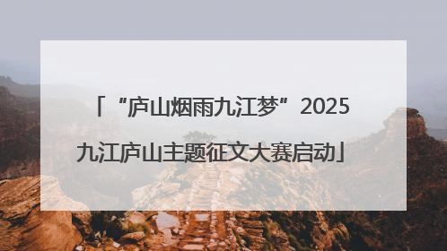 “庐山烟雨九江梦”2025九江庐山主题征文大赛启动