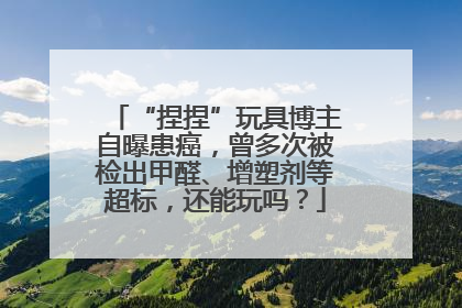 “捏捏”玩具博主自曝患癌，曾多次被检出甲醛、增塑剂等超标，还能玩吗？