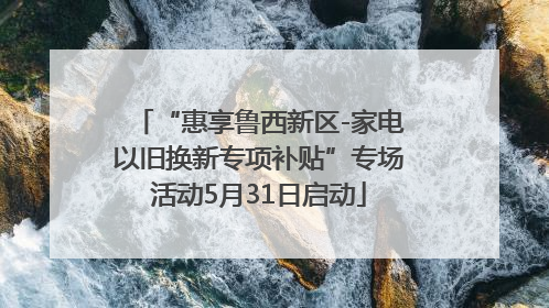 “惠享鲁西新区-家电以旧换新专项补贴”专场活动5月31日启动
