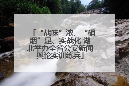 “战味”浓、“硝烟”足、实战化 湖北举办全省公安新闻舆论实训练兵