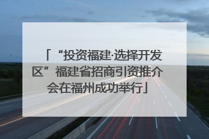“投资福建·选择开发区”福建省招商引资推介会在福州成功举行