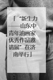 “新生力——山东中青年油画家优秀作品邀请展”在济南举行