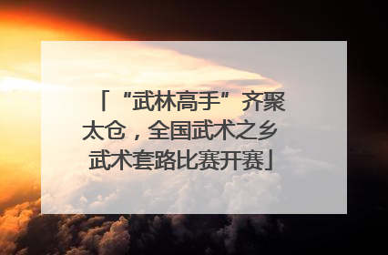 “武林高手”齐聚太仓，全国武术之乡武术套路比赛开赛
