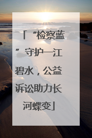 “检察蓝”守护一江碧水，公益诉讼助力长河蝶变