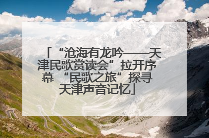 “沧海有龙吟——天津民歌赏读会”拉开序幕 “民歌之旅”探寻天津声音记忆