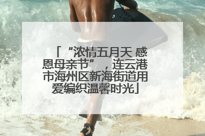 “浓情五月天 感恩母亲节”，连云港市海州区新海街道用爱编织温馨时光