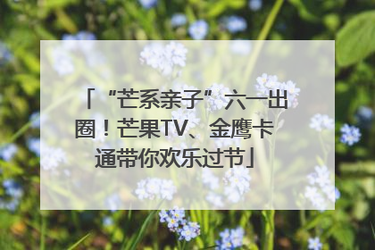 “芒系亲子”六一出圈！芒果TV、金鹰卡通带你欢乐过节