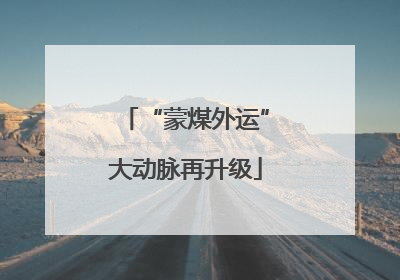“蒙煤外运”大动脉再升级