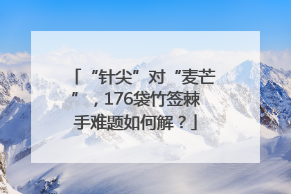 “针尖”对“麦芒”，176袋竹签棘手难题如何解？