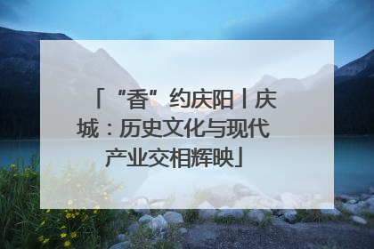 “香”约庆阳丨庆城：历史文化与现代产业交相辉映