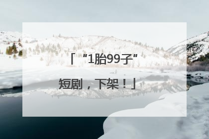 “1胎99子”短剧，下架！