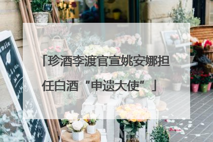 珍酒李渡官宣姚安娜担任白酒“申遗大使”