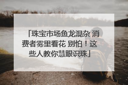 珠宝市场鱼龙混杂 消费者雾里看花 别怕！这些人教你慧眼识珠
