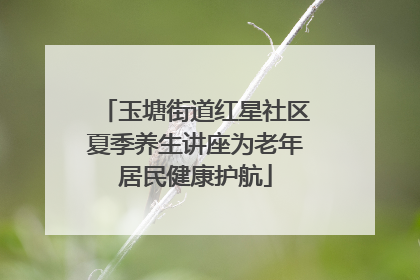 玉塘街道红星社区夏季养生讲座为老年居民健康护航