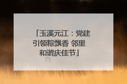玉溪元江：党建引领粽飘香 邻里和谐庆佳节