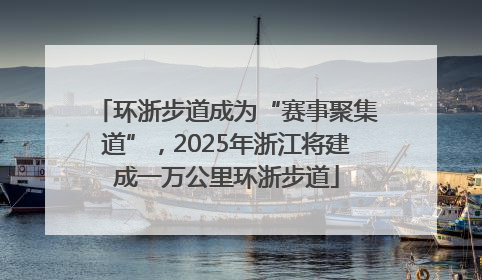 环浙步道成为“赛事聚集道”，2025年浙江将建成一万公里环浙步道
