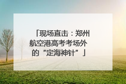 现场直击：郑州航空港高考考场外的“定海神针”
