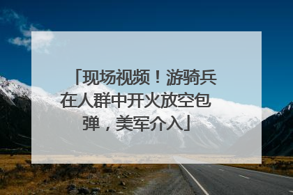 现场视频！游骑兵在人群中开火放空包弹，美军介入