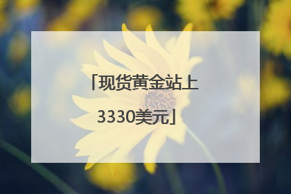 现货黄金站上3330美元