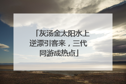 灰汤金太阳水上逆漂引客来，三代同游成热点