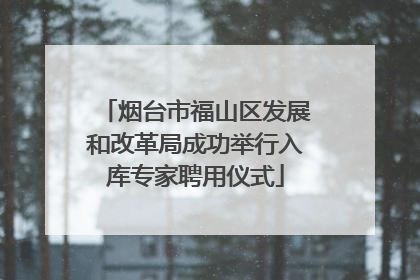 烟台市福山区发展和改革局成功举行入库专家聘用仪式