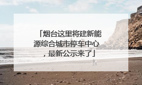 烟台这里将建新能源综合城市停车中心，最新公示来了