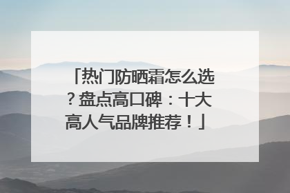 热门防晒霜怎么选？盘点高口碑：十大高人气品牌推荐！